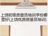 上饶初级质量员培训学校哪里好(上饶优质质量员培训)