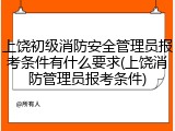 上饶初级消防安全管理员报考条件有什么要求(上饶消防管理员报考条件)