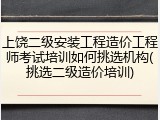 上饶二级安装工程造价工程师考试培训如何挑选机构(挑选二级造价培训)