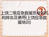 上饶二级应急救援员培训机构排名及费用(上饶应急救援培训)
