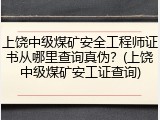 上饶中级煤矿安全工程师证书从哪里查询真伪？(上饶中级煤矿安工证查询)