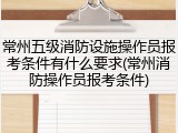 常州五级消防设施操作员报考条件有什么要求(常州消防操作员报考条件)