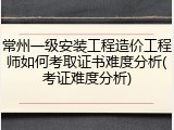 常州一级安装工程造价工程师如何考取证书难度分析(考证难度分析)
