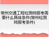 常州交通工程检测师报考需要什么具体条件(常州检测师报考条件)