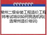 常州二级安装工程造价工程师考试培训如何挑选机构(选常州造价培训)