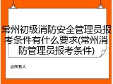 常州初级消防安全管理员报考条件有什么要求(常州消防管理员报考条件)