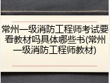 常州一级消防工程师考试要看教材吗具体哪些书(常州一级消防工程师教材)
