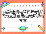 白城冶金机电环评师考试时间地点及费用(白城环评师考情)