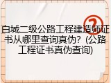 白城二级公路工程建造师证书从哪里查询真伪？(公路工程证书真伪查询)