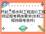 开封二级水利工程造价工程师证报考具体要求(水利工程师报考条件)