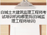 白城土木建筑监理工程师考试培训机构哪里找(白城监理工程师培训)