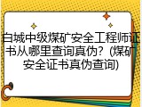 白城中级煤矿安全工程师证书从哪里查询真伪？(煤矿安全证书真伪查询)