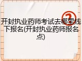 开封执业药师考试去哪里线下报名(开封执业药师报名点)