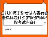 白城护师职称考试内容有哪些具体是什么(白城护师职称考试内容)