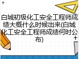 白城初级化工安全工程师成绩大概什么时候出来(白城化工安全工程师成绩何时公布)