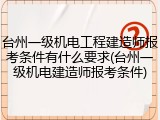 台州一级机电工程建造师报考条件有什么要求(台州一级机电建造师报考条件)