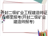 开封二级矿业工程建造师证在哪里报考(开封二级矿业建造师报考)