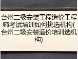 台州二级安装工程造价工程师考试培训如何挑选机构(台州二级安装造价培训选机构)