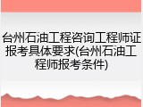 台州石油工程咨询工程师证报考具体要求(台州石油工程师报考条件)