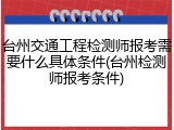 台州交通工程检测师报考需要什么具体条件(台州检测师报考条件)