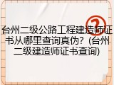 台州二级公路工程建造师证书从哪里查询真伪？(台州二级建造师证书查询)