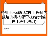 台州土木建筑监理工程师考试培训机构哪里找(台州监理工程师培训)
