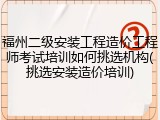 福州二级安装工程造价工程师考试培训如何挑选机构(挑选安装造价培训)