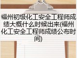 福州初级化工安全工程师成绩大概什么时候出来(福州化工安全工程师成绩公布时间)