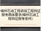 福州石油工程咨询工程师证报考具体要求(福州石油工程师证报考条件)