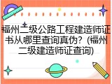 福州二级公路工程建造师证书从哪里查询真伪？(福州二级建造师证查询)