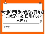 福州护师职称考试内容有哪些具体是什么(福州护师考试内容)