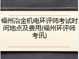 福州冶金机电环评师考试时间地点及费用(福州环评师考讯)
