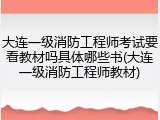 大连一级消防工程师考试要看教材吗具体哪些书(大连一级消防工程师教材)