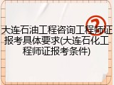 大连石油工程咨询工程师证报考具体要求(大连石化工程师证报考条件)