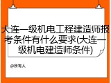 大连一级机电工程建造师报考条件有什么要求(大连一级机电建造师条件)
