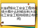 大连初级化工安全工程师成绩大概什么时候出来(大连化工安全工程师成绩公布时间)