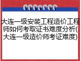 大连一级安装工程造价工程师如何考取证书难度分析(大连一级造价师考证难度)
