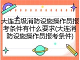 大连五级消防设施操作员报考条件有什么要求(大连消防设施操作员报考条件)