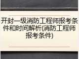 开封一级消防工程师报考条件和时间解析(消防工程师报考条件)