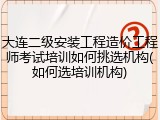 大连二级安装工程造价工程师考试培训如何挑选机构(如何选培训机构)