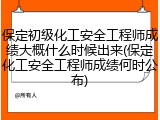 保定初级化工安全工程师成绩大概什么时候出来(保定化工安全工程师成绩何时公布)