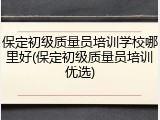保定初级质量员培训学校哪里好(保定初级质量员培训优选)