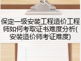 保定一级安装工程造价工程师如何考取证书难度分析(安装造价师考证难度)
