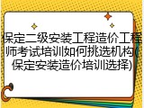 保定二级安装工程造价工程师考试培训如何挑选机构(保定安装造价培训选择)