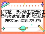 长寿区二级安装工程造价工程师考试培训如何挑选机构(安装造价培训选机构)