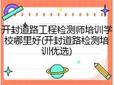 开封道路工程检测师培训学校哪里好(开封道路检测培训优选)