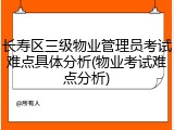 长寿区三级物业管理员考试难点具体分析(物业考试难点分析)