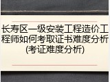 长寿区一级安装工程造价工程师如何考取证书难度分析(考证难度分析)