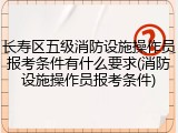 长寿区五级消防设施操作员报考条件有什么要求(消防设施操作员报考条件)
