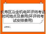 长寿区冶金机电环评师考试时间地点及费用(环评师考试安排费用)